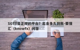 SGTT是正规的平台？出金多久到账-要懂汇（knowfx）问答