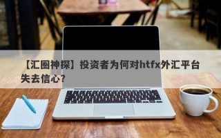 【汇圈神探】投资者为何对htfx外汇平台失去信心？