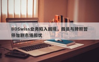 BDSwiss业务陷入困境，裁员与牌照暂停加剧市场担忧