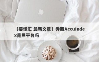 【要懂汇 最新文章】券商AccuIndex是黑平台吗
