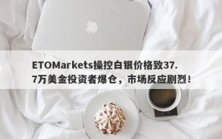 ETOMarkets操控白银价格致37.7万美金投资者爆仓，市场反应剧烈！