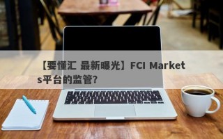 【要懂汇 最新曝光】FCI Markets平台的监管？
