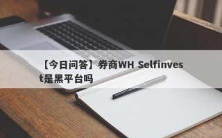 【今日问答】券商WH Selfinvest是黑平台吗
