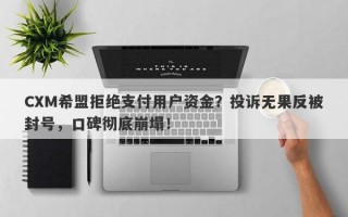 CXM希盟拒绝支付用户资金？投诉无果反被封号，口碑彻底崩塌！