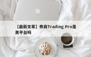 【最新文章】券商Trading Pro是黑平台吗
