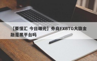 【要懂汇 今日曝光】券商FXBTG大旗金融是黑平台吗
