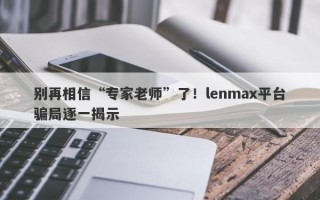 别再相信“专家老师”了！lenmax平台骗局逐一揭示