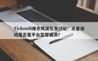 Tickmill爆仓风波引发讨论：点差波动是否是平台监管漏洞？