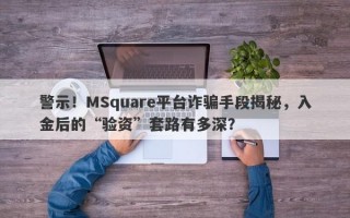 警示！MSquare平台诈骗手段揭秘，入金后的“验资”套路有多深？