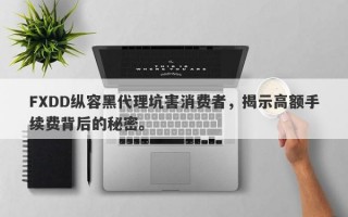 FXDD纵容黑代理坑害消费者，揭示高额手续费背后的秘密。