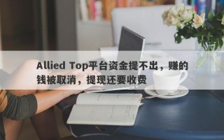 Allied Top平台资金提不出，赚的钱被取消，提现还要收费