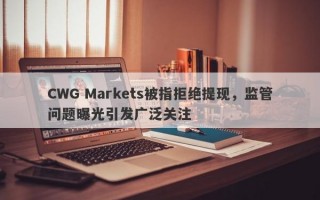 CWG Markets被指拒绝提现，监管问题曝光引发广泛关注