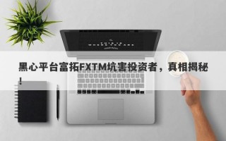 黑心平台富拓FXTM坑害投资者，真相揭秘！