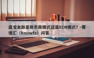 盛宝金融是做市商模式还是ECN模式？-要懂汇（knowfx）问答