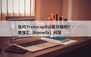 请问Trezocapital是诈骗吗？-要懂汇（knowfx）问答