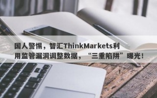 国人警惕，智汇ThinkMarkets利用监管漏洞调整数据，“三重陷阱”曝光！