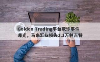 Golden Trading平台欺诈事件曝光，马来汇友损失1.1万林吉特