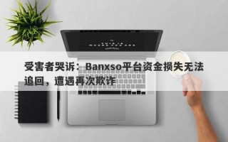 受害者哭诉：Banxso平台资金损失无法追回，遭遇再次欺诈