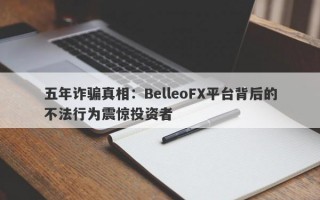 五年诈骗真相：BelleoFX平台背后的不法行为震惊投资者