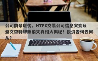 公司前景堪忧，HTFX交易公司信息突变及圣文森特牌照消失真相大揭秘！投资者何去何从？