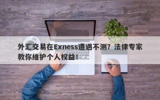 外汇交易在Exness遭遇不测？法律专家教你维护个人权益！