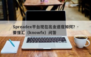 Spreadex平台现在出金速度如何？-要懂汇（knowfx）问答