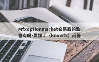 Mfxoptionmarket交易商的监管有吗-要懂汇（knowfx）问答