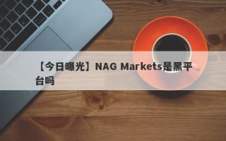 【今日曝光】NAG Markets是黑平台吗
