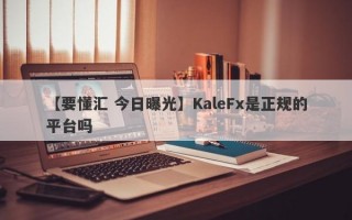 【要懂汇 今日曝光】KaleFx是正规的平台吗
