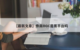 【最新文章】券商BGC是黑平台吗
