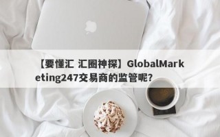 【要懂汇 汇圈神探】GlobalMarketing247交易商的监管呢？
