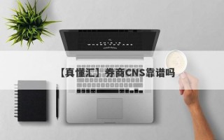 【真懂汇】券商CNS靠谱吗
