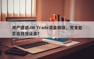 用户遭遇JM Trade资金困境，究竟能否追回保证金？