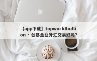 【app下载】topworldbullion · 创基金业外汇交易好吗？
