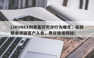 LIRUNEX利惠集团欺诈行为曝光，高额赠金诱骗客户入金，责任推诿揭秘！