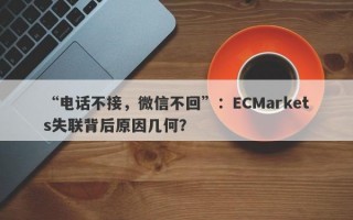 “电话不接，微信不回”：ECMarkets失联背后原因几何？