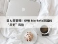 国人需警惕！GVD Markets背后的“三无”风险