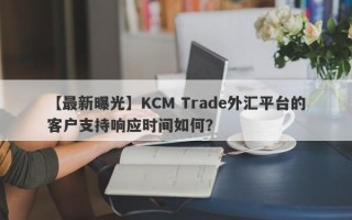 【最新曝光】KCM Trade外汇平台的客户支持响应时间如何？