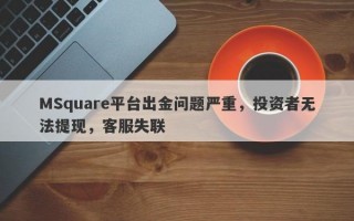 MSquare平台出金问题严重，投资者无法提现，客服失联