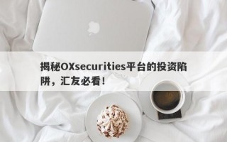 揭秘OXsecurities平台的投资陷阱，汇友必看！