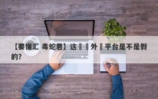 【要懂汇 毒蛇君】这國際外匯平台是不是假的？
