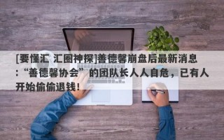 [要懂汇 汇圈神探]善德馨崩盘后最新消息:“善德馨协会”的团队长人人自危，已有人开始偷偷退钱！