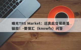 曝光TRS Market：远离此交易商是骗局！-要懂汇（knowfx）问答
