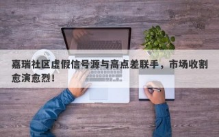 嘉瑞社区虚假信号源与高点差联手，市场收割愈演愈烈！