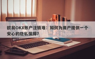 欧易OKX账户注销难：如何为用户提供一个安心的隐私保障？