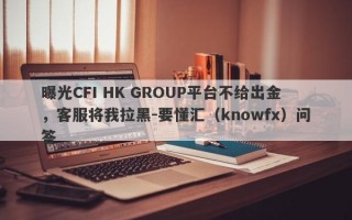 曝光CFI HK GROUP平台不给出金，客服将我拉黑-要懂汇（knowfx）问答