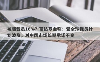 被曝裁员16%？富达基金称：受全球裁员计划波及，对中国市场长期承诺不变