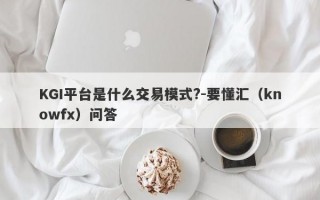 KGI平台是什么交易模式?-要懂汇（knowfx）问答