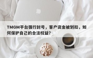 TMGM平台强行封号，客户资金被划扣，如何保护自己的合法权益？