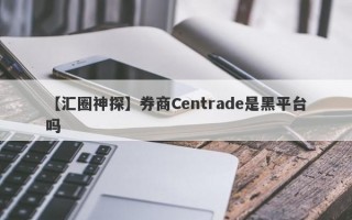 【汇圈神探】券商Centrade是黑平台吗
